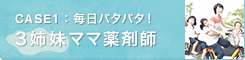 CASE1：毎日バタバタ！3姉妹ママ薬剤師