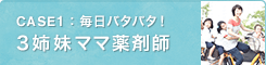 CASE1：毎日バタバタ！3姉妹ママ薬剤師