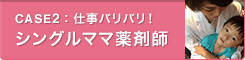 CASE2：仕事バリバリ！シングルママ薬剤師
