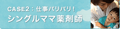 CASE2：仕事バリバリ！シングルママ薬剤師