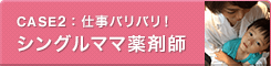 CASE2：仕事バリバリ！シングルママ薬剤師