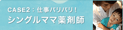CASE2：仕事バリバリ！シングルママ薬剤師