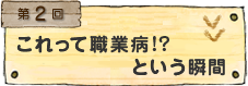 第2回 これって職業病!?という瞬間
