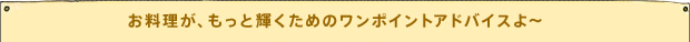 お料理が、もっと輝くためのワンポイントアドバイスよ～